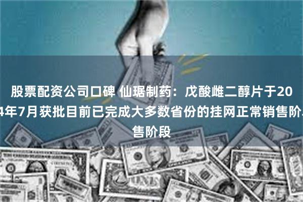 股票配资公司口碑 仙琚制药：戊酸雌二醇片于2024年7月获批目前已完成大多数省份的挂网正常销售阶段