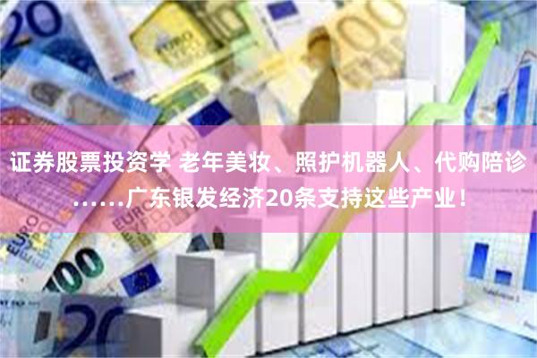证券股票投资学 老年美妆、照护机器人、代购陪诊……广东银发经济20条支持这些产业！