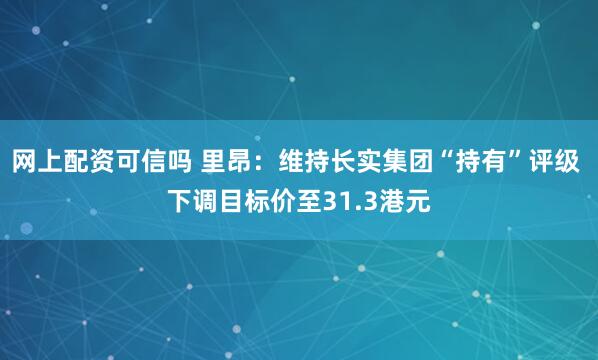 网上配资可信吗 里昂：维持长实集团“持有”评级 下调目标价至31.3港元