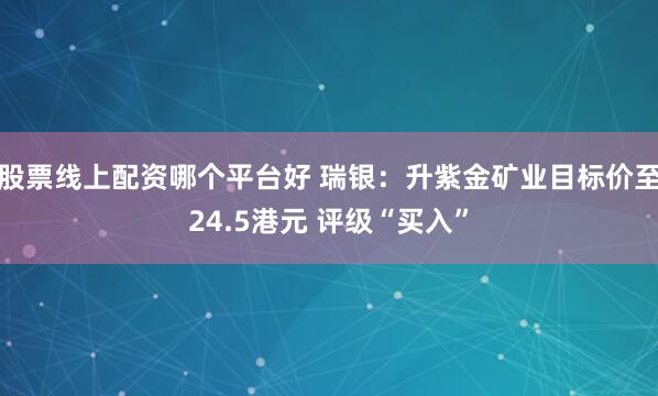 股票线上配资哪个平台好 瑞银：升紫金矿业目标价至24.5港元 评级“买入”