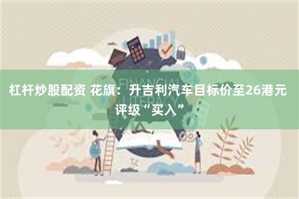 杠杆炒股配资 花旗：升吉利汽车目标价至26港元 评级“买入”