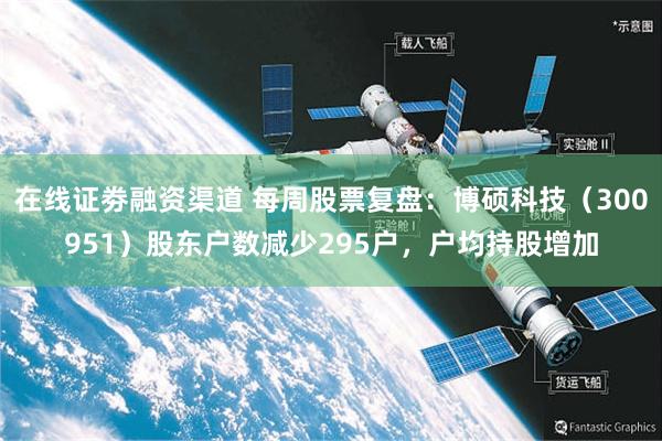 在线证劵融资渠道 每周股票复盘：博硕科技（300951）股东户数减少295户，户均持股增加