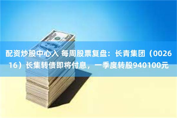 配资炒股中心入 每周股票复盘：长青集团（002616）长集转债即将付息，一季度转股940100元