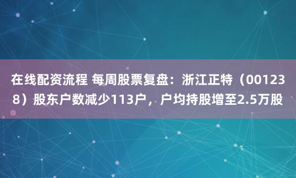 在线配资流程 每周股票复盘：浙江正特（001238）股东户数减少113户，户均持股增至2.5万股
