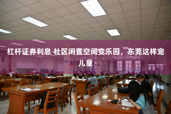 杠杆证券利息 社区闲置空间变乐园，东莞这样宠儿童