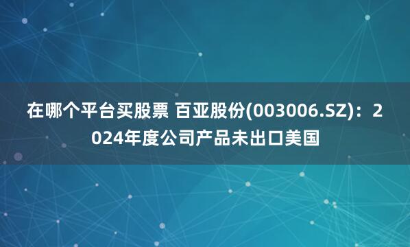 在哪个平台买股票 百亚股份(003006.SZ)：2024年度公司产品未出口美国