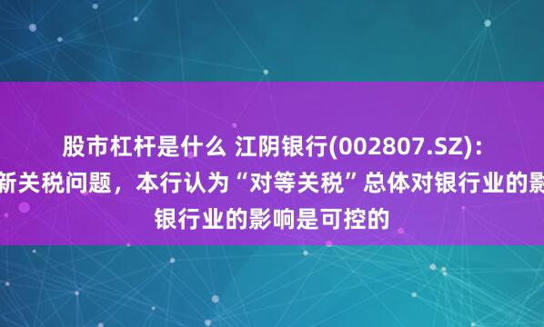 股市杠杆是什么 江阴银行(002807.SZ)：关于美国最新关税问题，本行认为“对等关税”总体对银行业的影响是可控的