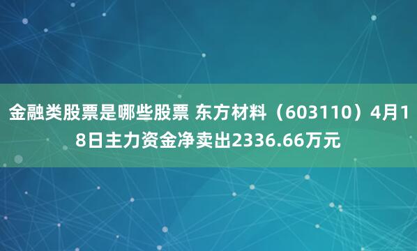 金融类股票是哪些股票 东方材料（603110）4月18日主力资金净卖出2336.66万元