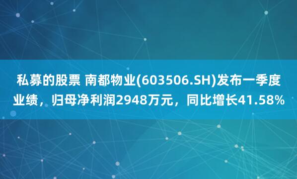 私募的股票 南都物业(603506.SH)发布一季度业绩，归母净利润2948万元，同比增长41.58%