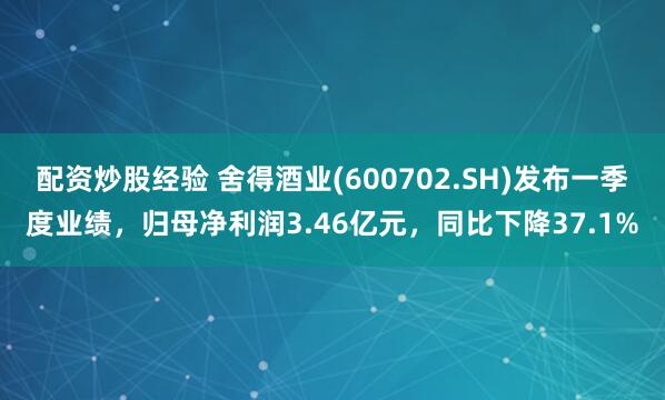 配资炒股经验 舍得酒业(600702.SH)发布一季度业绩，归母净利润3.46亿元，同比下降37.1%