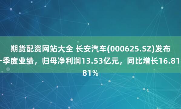 期货配资网站大全 长安汽车(000625.SZ)发布一季度业绩，归母净利润13.53亿元，同比增长16.81%