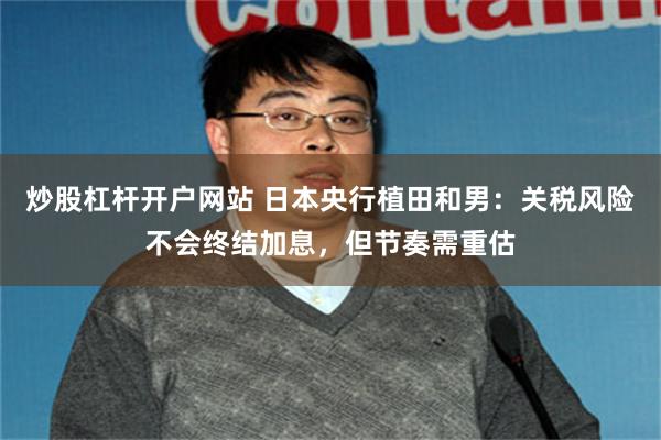 炒股杠杆开户网站 日本央行植田和男：关税风险不会终结加息，但节奏需重估