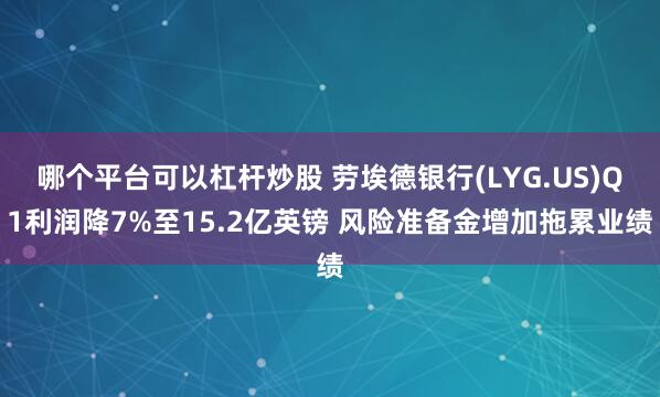 哪个平台可以杠杆炒股 劳埃德银行(LYG.US)Q1利润降7%至15.2亿英镑 风险准备金增加拖累业绩
