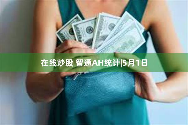 在线炒股 智通AH统计|5月1日