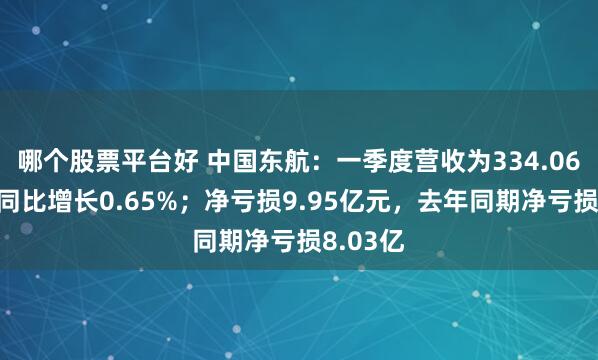 哪个股票平台好 中国东航：一季度营收为334.06亿元，同比增长0.65%；净亏损9.95亿元，去年同期净亏损8.03亿