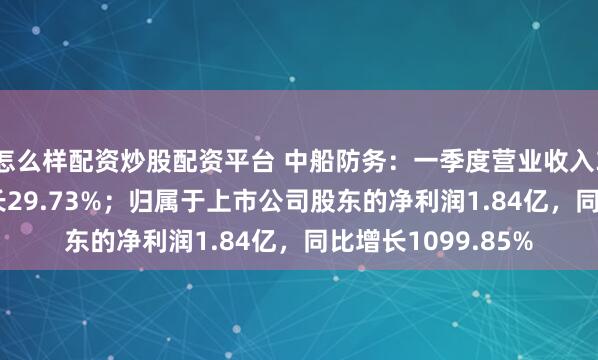 怎么样配资炒股配资平台 中船防务：一季度营业收入36.41亿，同比增长29.73%；归属于上市公司股东的净利润1.84亿，同比增长1099.85%