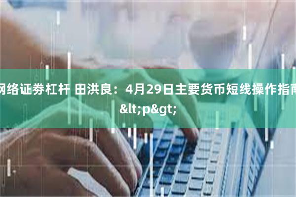 网络证劵杠杆 田洪良：4月29日主要货币短线操作指南<p>