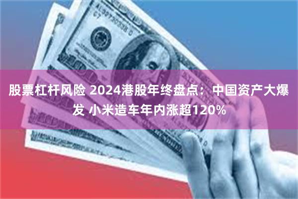 股票杠杆风险 2024港股年终盘点：中国资产大爆发 小米造车年内涨超120%