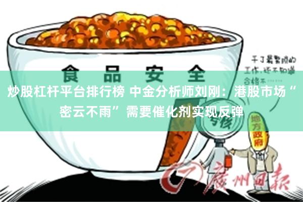 炒股杠杆平台排行榜 中金分析师刘刚：港股市场“密云不雨” 需要催化剂实现反弹