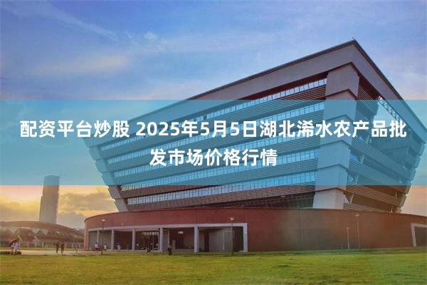 配资平台炒股 2025年5月5日湖北浠水农产品批发市场价格行情