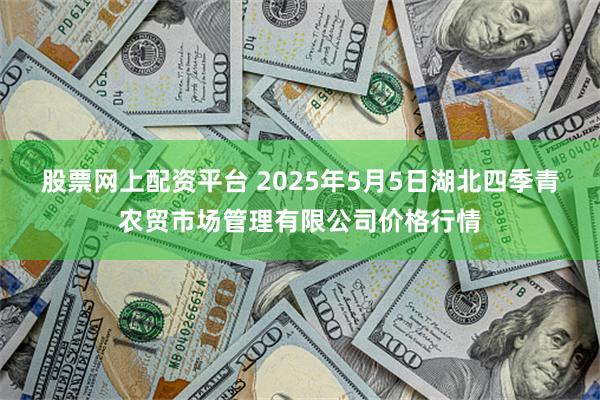 股票网上配资平台 2025年5月5日湖北四季青农贸市场管理有限公司价格行情