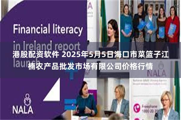 港股配资软件 2025年5月5日海口市菜篮子江楠农产品批发市场有限公司价格行情