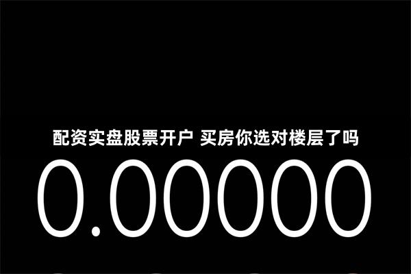 配资实盘股票开户 买房你选对楼层了吗