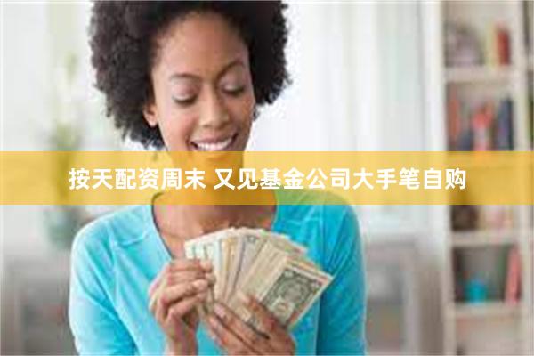 按天配资周末 又见基金公司大手笔自购
