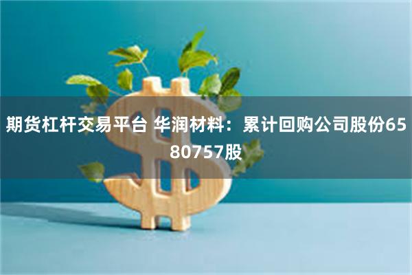期货杠杆交易平台 华润材料：累计回购公司股份6580757股