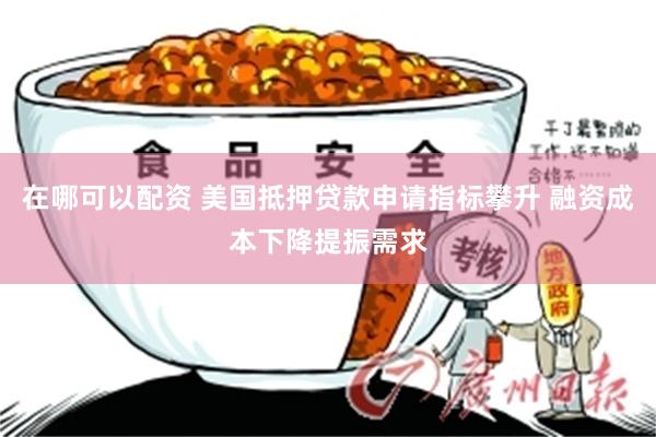 在哪可以配资 美国抵押贷款申请指标攀升 融资成本下降提振需求