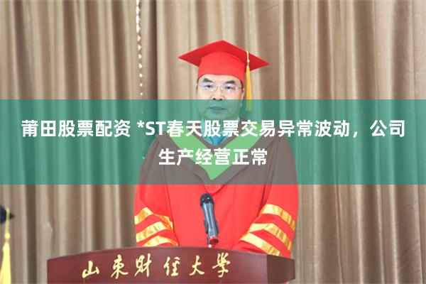 莆田股票配资 *ST春天股票交易异常波动，公司生产经营正常