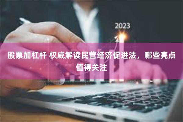 股票加杠杆 权威解读民营经济促进法，哪些亮点值得关注