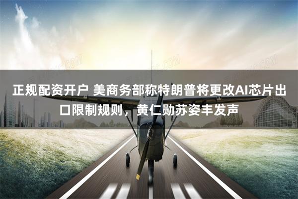 正规配资开户 美商务部称特朗普将更改AI芯片出口限制规则，黄仁勋苏姿丰发声