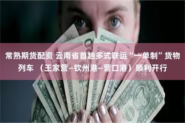 常熟期货配资 云南省首趟多式联运“一单制”货物列车 （王家营―钦州港―营口港）顺利开行
