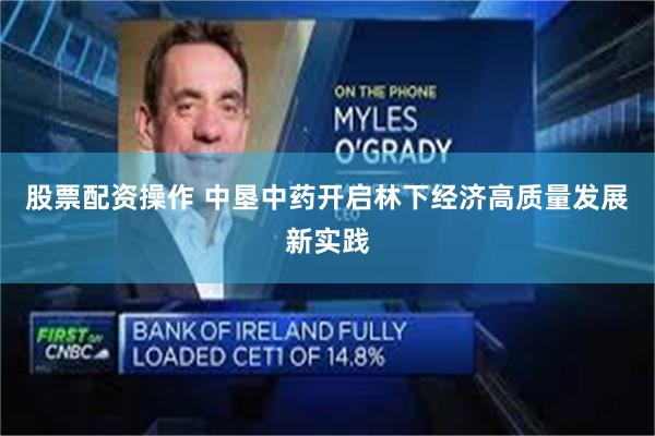 股票配资操作 中垦中药开启林下经济高质量发展新实践