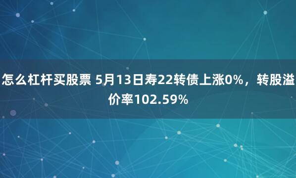 怎么杠杆买股票 5月13日寿22转债上涨0%，转股溢价率102.59%
