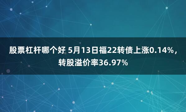 股票杠杆哪个好 5月13日福22转债上涨0.14%，转股溢价率36.97%