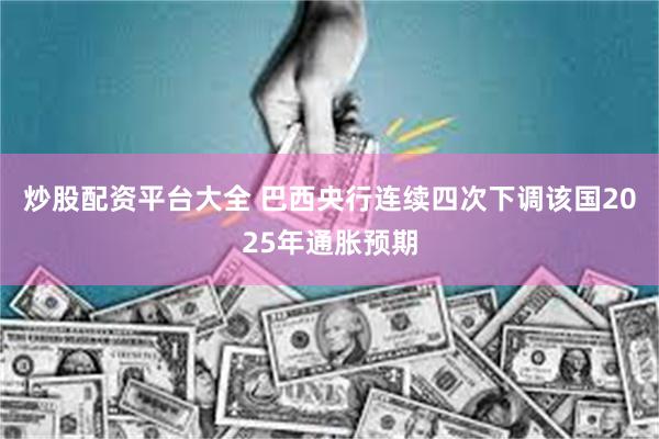 炒股配资平台大全 巴西央行连续四次下调该国2025年通胀预期