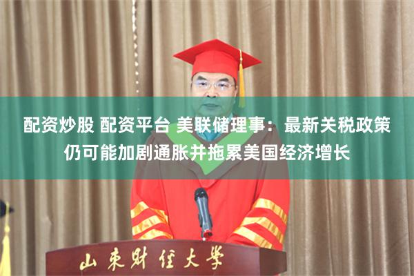 配资炒股 配资平台 美联储理事：最新关税政策仍可能加剧通胀并拖累美国经济增长