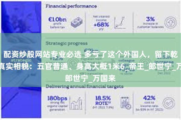 配资炒股网站专业必选 多亏了这个外国人，留下乾隆的真实相貌：五官普通、身高大概1米6_帝王_郎世宁_万国来