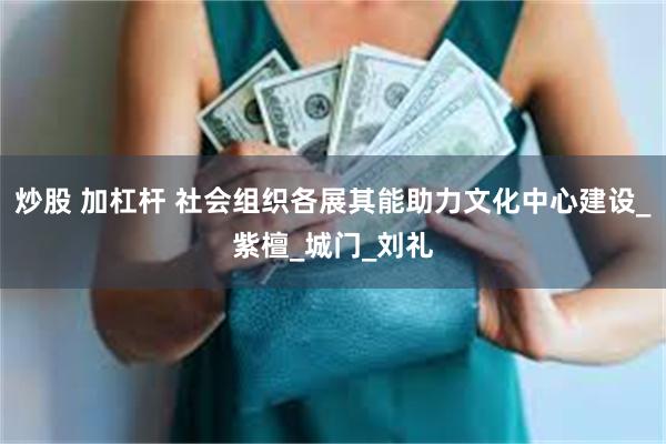炒股 加杠杆 社会组织各展其能助力文化中心建设_紫檀_城门_刘礼