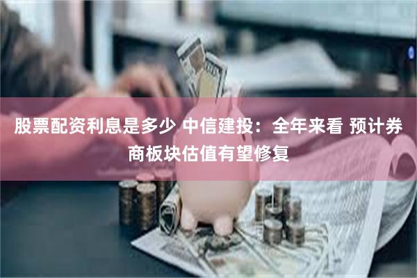 股票配资利息是多少 中信建投：全年来看 预计券商板块估值有望修复