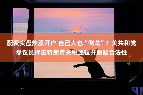 配资实盘炒股开户 自己人也“倒戈”？美共和党参议员抨击特朗普关税逻辑并质疑合法性