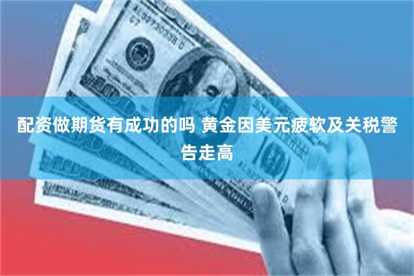 配资做期货有成功的吗 黄金因美元疲软及关税警告走高