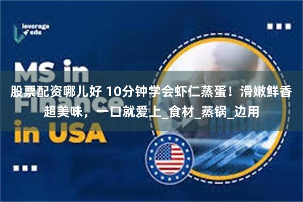 股票配资哪儿好 10分钟学会虾仁蒸蛋！滑嫩鲜香超美味，一口就爱上_食材_蒸锅_边用