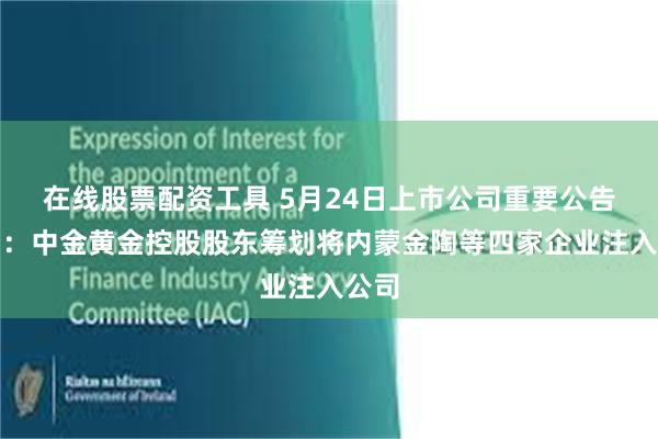 在线股票配资工具 5月24日上市公司重要公告集锦：中金黄金控股股东筹划将内蒙金陶等四家企业注入公司