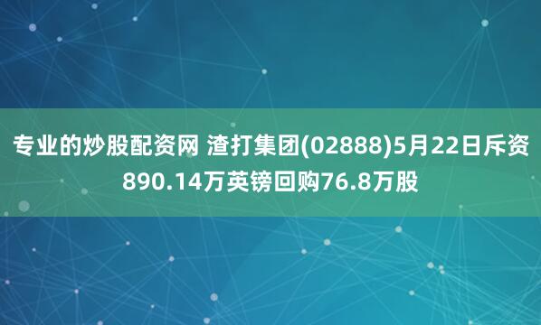专业的炒股配资网 渣打集团(02888)5月22日斥资890.14万英镑回购76.8万股