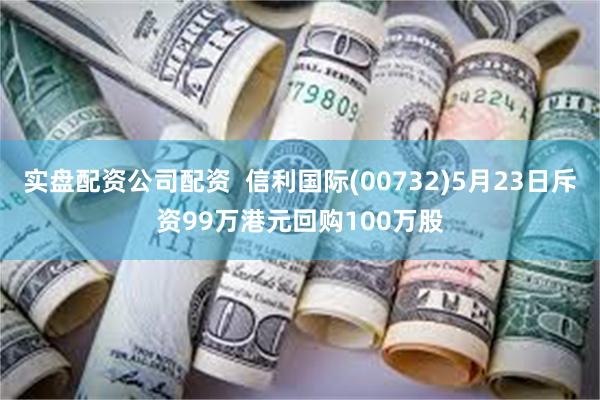 实盘配资公司配资  信利国际(00732)5月23日斥资99万港元回购100万股