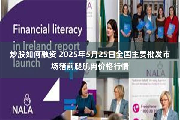 炒股如何融资 2025年5月25日全国主要批发市场猪前腿肌肉价格行情