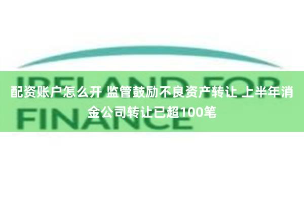 配资账户怎么开 监管鼓励不良资产转让 上半年消金公司转让已超100笔